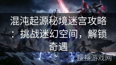 混沌起源秘境迷宫攻略：挑战迷幻空间，解锁奇遇