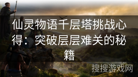 仙灵物语千层塔挑战心得：突破层层难关的秘籍