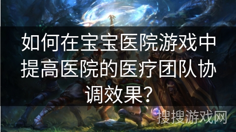 如何在宝宝医院游戏中提高医院的医疗团队协调效果？