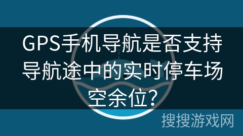 GPS手机导航是否支持导航途中的实时停车场空余位？