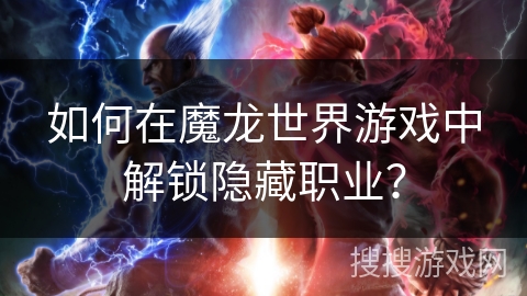 如何在魔龙世界游戏中解锁隐藏职业？