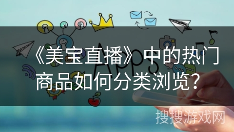 《美宝直播》中的热门商品如何分类浏览? 《美宝直播》中的热门商品如何分类浏览?