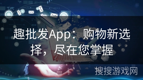 趣批发App：购物新选择，尽在您掌握