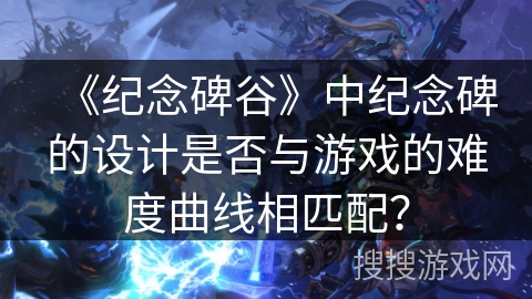 《纪念碑谷》中纪念碑的设计是否与游戏的难度曲线相匹配？