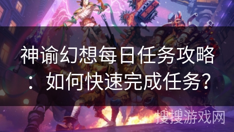神谕幻想每日任务攻略：如何快速完成任务？
