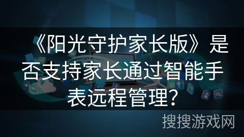 《阳光守护家长版》是否支持家长通过智能手表远程管理? 《阳光守护家长版》是否支持家长通过智能手表远程管理?