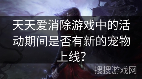 天天爱消除游戏中的活动期间是否有新的宠物上线？