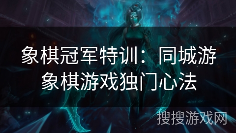 象棋冠军特训:同城游象棋游戏独门心法 象棋冠军特训:同城游象棋游戏独门心法