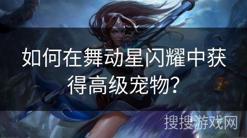 如何在舞动星闪耀中获得高级宠物？
