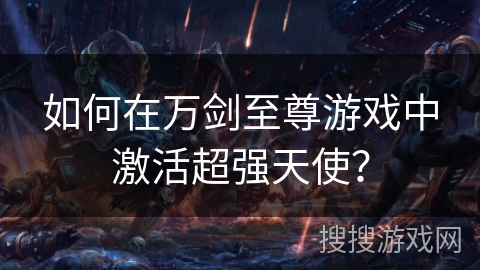 如何在万剑至尊游戏中激活超强天使？