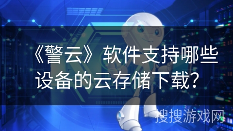 《警云》软件支持哪些设备的云存储下载? 《警云》软件支持哪些设备的云存储下载?