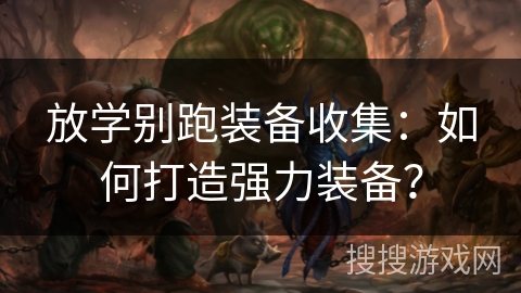 放学别跑装备收集：如何打造强力装备？