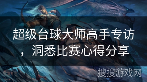 超级台球大师高手专访,洞悉比赛心得分享 超级台球大师高手专访,洞悉比赛心得分享