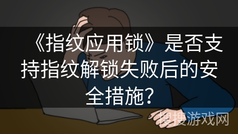 《指纹应用锁》是否支持指纹解锁失败后的安全措施? 《指纹应用锁》是否支持指纹解锁失败后的安全措施?
