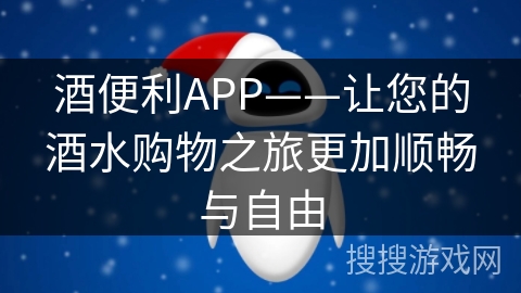 酒便利APP——让您的酒水购物之旅更加顺畅与自由