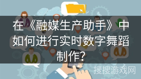 在《融媒生产助手》中如何进行实时数字舞蹈制作? 在《融媒生产助手》中如何进行实时数字舞蹈制作?
