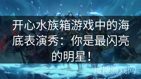 开心水族箱游戏中的海底表演秀：你是最闪亮的明星！