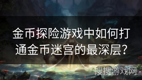 金币探险游戏中如何打通金币迷宫的最深层？