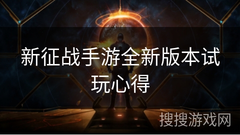 新征战手游全新版本试玩心得