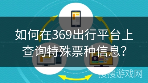 如何在369出行平台上查询特殊票种信息? 如何在369出行平台上查询特殊票种信息?
