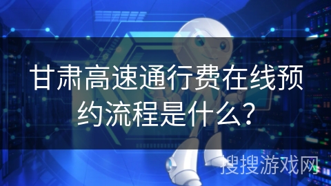 甘肃高速通行费在线预约流程是什么? 甘肃高速通行费在线预约流程是什么?
