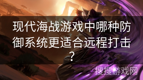 现代海战游戏中哪种防御系统更适合远程打击？