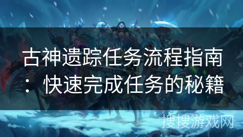 古神遗踪任务流程指南：快速完成任务的秘籍