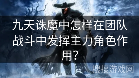 九天诛魔中怎样在团队战斗中发挥主力角色作用？