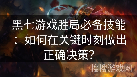 黑七游戏胜局必备技能:如何在关键时刻做出正确决策?
