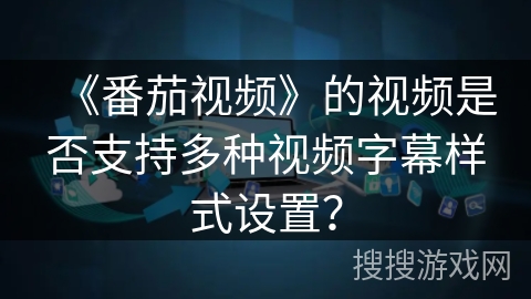 《番茄视频》的视频是否支持多种视频字幕样式设置？