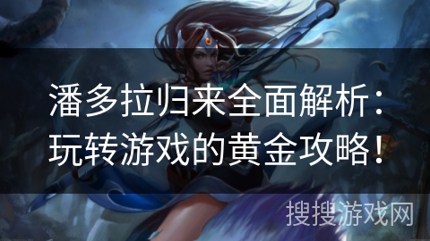 潘多拉归来全面解析:玩转游戏的黄金攻略!
