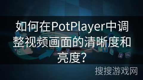 如何在PotPlayer中调整视频画面的清晰度和亮度? 如何在PotPlayer中调整视频画面的清晰度和亮度?
