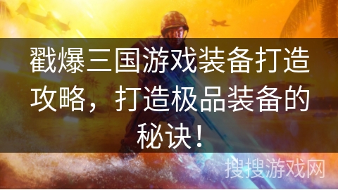 戳爆三国游戏装备打造攻略,打造极品装备的秘诀!