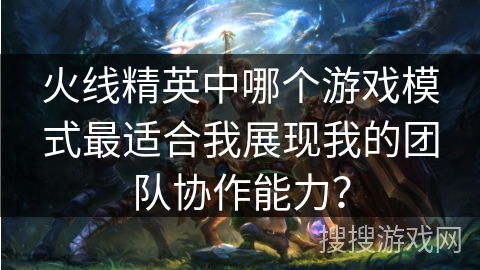 火线精英中哪个游戏模式最适合我展现我的团队协作能力?