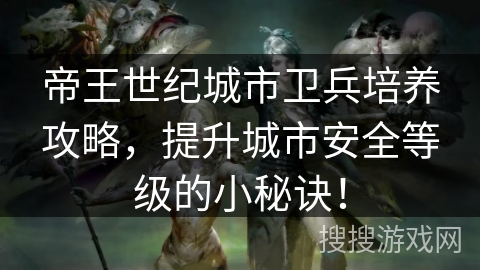 帝王世纪城市卫兵培养攻略，提升城市安全等级的小秘诀！