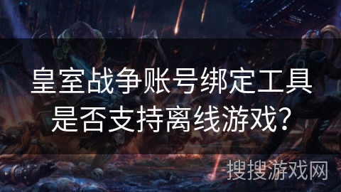 皇室战争账号绑定工具是否支持离线游戏？