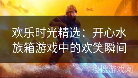 欢乐时光精选：开心水族箱游戏中的欢笑瞬间