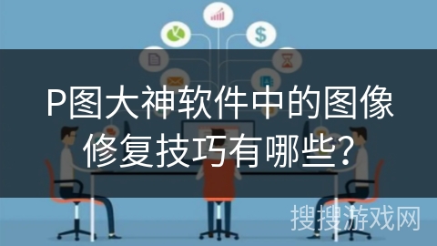 P图大神软件中的图像修复技巧有哪些？