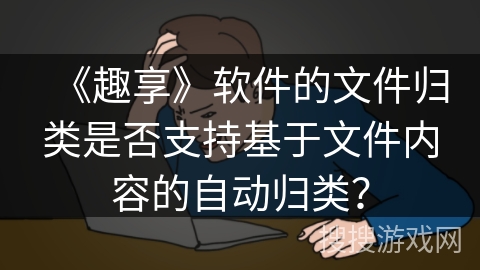 《趣享》软件的文件归类是否支持基于文件内容的自动归类？