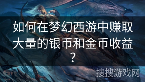 如何在梦幻西游中赚取大量的银币和金币收益？