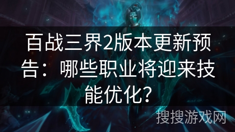 百战三界2版本更新预告：哪些职业将迎来技能优化？