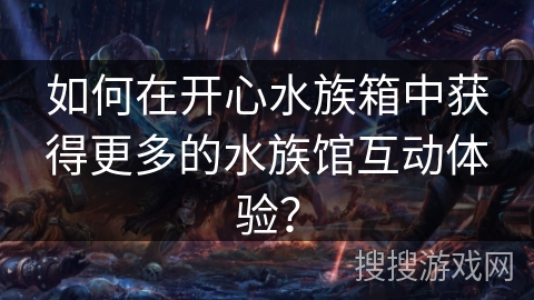如何在开心水族箱中获得更多的水族馆互动体验？