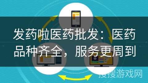 发药啦医药批发：医药品种齐全，服务更周到