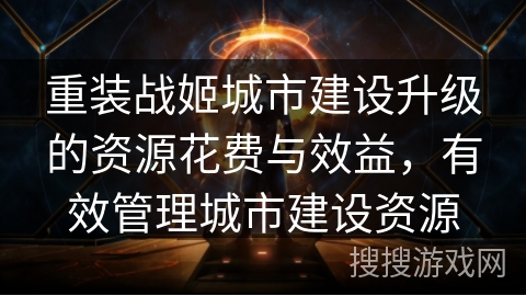 重装战姬城市建设升级的资源花费与效益，有效管理城市建设资源