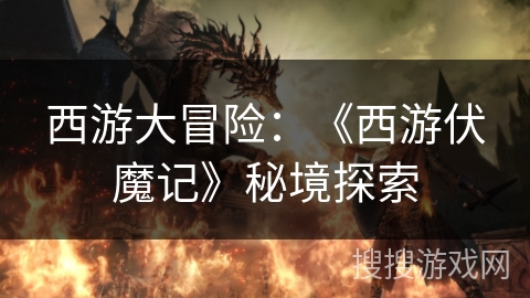 西游大冒险:《西游伏魔记》秘境探索 西游大冒险:《西游伏魔记》秘境探索