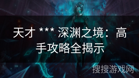 天才 *** 深渊之境:高手攻略全揭示 天才 *** 深渊之境:高手攻略全揭示