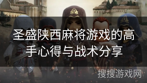 圣盛陕西麻将游戏的高手心得与战术分享 圣盛陕西麻将游戏的高手心得与战术分享