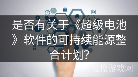 是否有关于《超级电池》软件的可持续能源整合计划? 是否有关于《超级电池》软件的可持续能源整合计划?