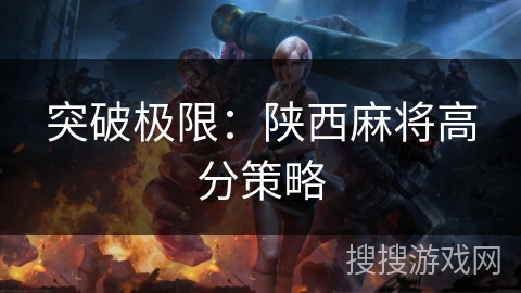 突破极限:陕西麻将高分策略 突破极限:陕西麻将高分策略