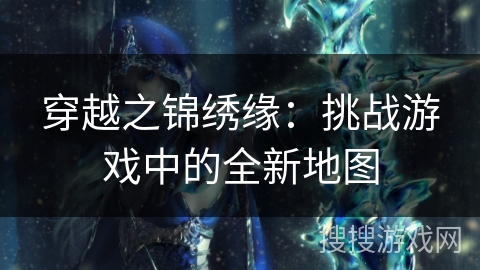 穿越之锦绣缘:挑战游戏中的全新地图 穿越之锦绣缘:挑战游戏中的全新地图